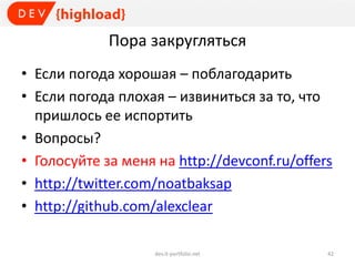 Пора закругляться
• Если погода хорошая – поблагодарить
• Если погода плохая – извиниться за то, что
пришлось ее испортить
• Вопросы?
• Голосуйте за меня на http://devconf.ru/offers
• http://twitter.com/noatbaksap
• http://github.com/alexclear
dev.it-portfolio.net 42
 