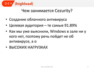 Чем занимается Cezurity?
• Создание облачного антивируса
• Целевая аудитория – те самые 91.89%
• Как мы уже выяснили, Windows в зале ни у
кого нет, поэтому речь пойдет не об
антивирусе, а о
• ВЫСОКИХ НАГРУЗКАХ
dev.it-portfolio.net 5
 