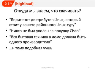 Откуда мы знаем, что скачивать?
• “Берите тот дистрибутив Linux, который
стоит у вашего районного Linux-гуру”
• “Никто не был уволен за покупку Cisco”
• “Вся бытовая техника в доме должна быть
одного производителя”
• …и тому подобная чушь
dev.it-portfolio.net 9
 
