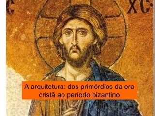 A arquitetura: dos primórdios da era
cristã ao período bizantino
 