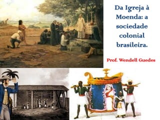 Da Igreja à
Moenda: a
sociedade
colonial
brasileira.
Prof. Wendell Guedes

 