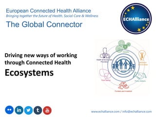 The Global Connector
www.echalliance.com / info@echalliance.com
European Connected Health Alliance
Bringing together the future of Health, Social Care & Wellness
Driving new ways of working
through Connected Health
Ecosystems
 