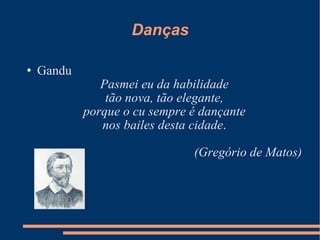 Danças Gandu Pasmei eu da habilidade tão nova, tão elegante, porque o cu sempre é dançante nos bailes desta cidade . (Gregório de Matos) 