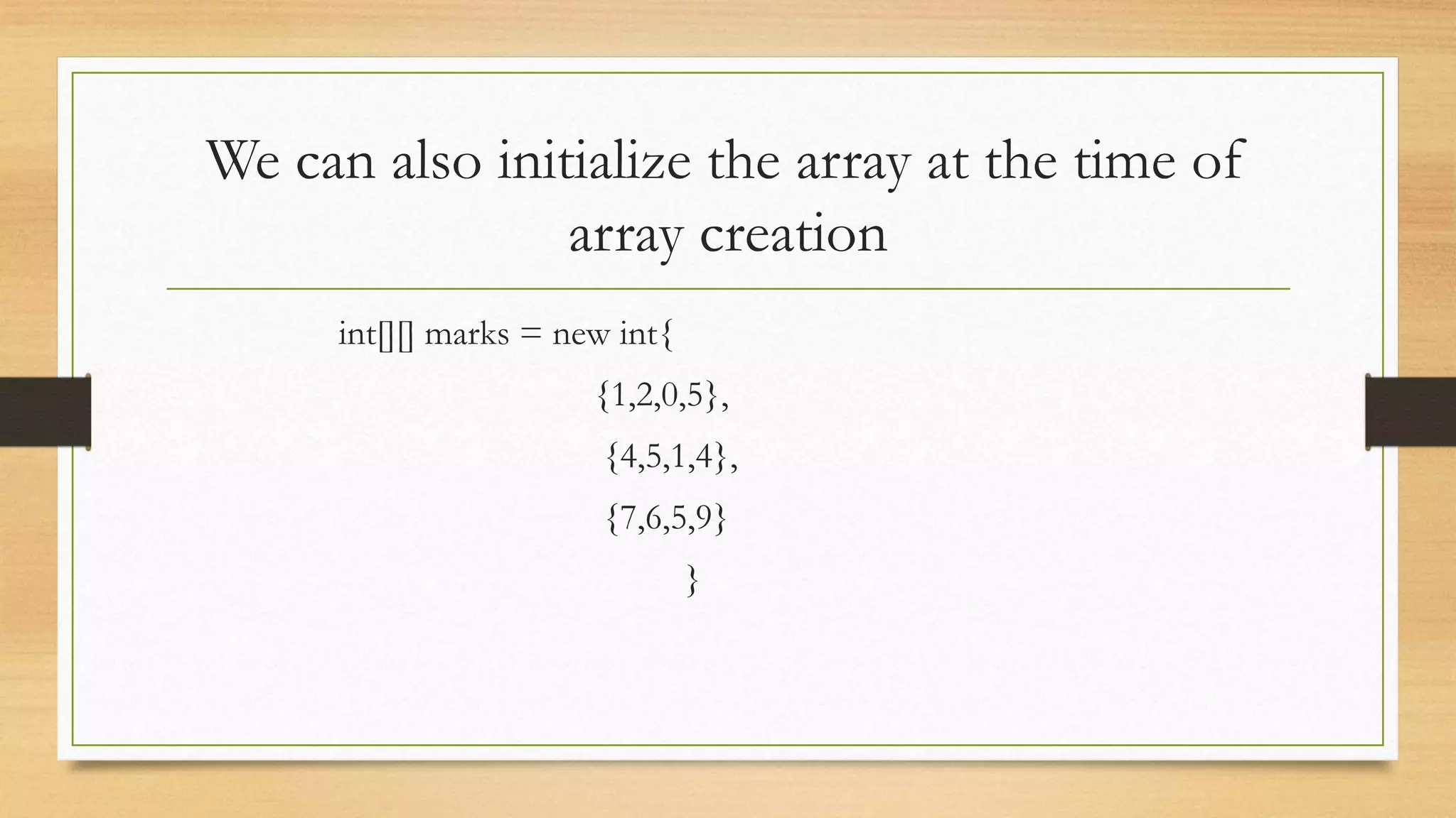 We can also initialize the array at the time of array creation int[][] marks = new int{ {1,2,0,5}, {4,5,1,4}, {7,6,5,9} } 
