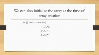 We can also initialize the array at the time of
array creation
int[][] marks = new int{
{1,2,0,5},
{4,5,1,4},
{7,6,5,9}
}
 