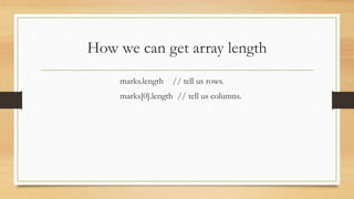 How we can get array length
marks.length // tell us rows.
marks[0].length // tell us columns.
 