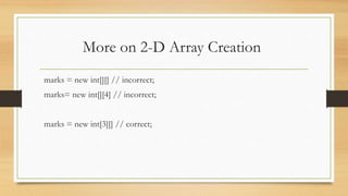 More on 2-D Array Creation
marks = new int[][] // incorrect;
marks= new int[][4] // incorrect;
marks = new int[3][] // correct;
 