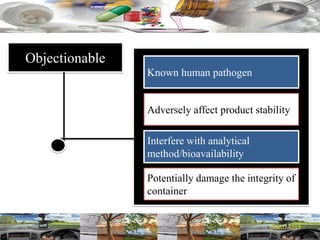 Objectionable
Known human pathogen
Adversely affect product stability
Interfere with analytical
method/bioavailability
Potentially damage the integrity of
container
 