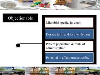 Objectionable
Microbial specie, its count
Dosage form and its intended use
Patient population & route of
administration
Potential to affect product safety
 