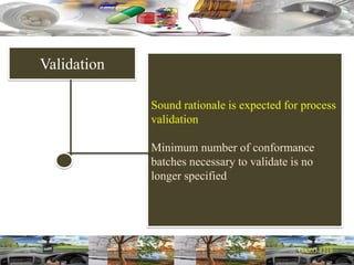 Validation
Sound rationale is expected for process
validation
Minimum number of conformance
batches necessary to validate is no
longer specified
 