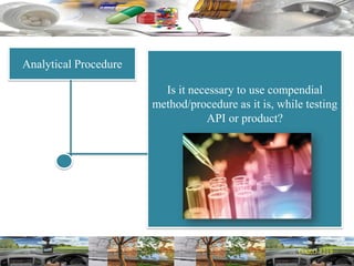 Analytical Procedure
Is it necessary to use compendial
method/procedure as it is, while testing
API or product?
 