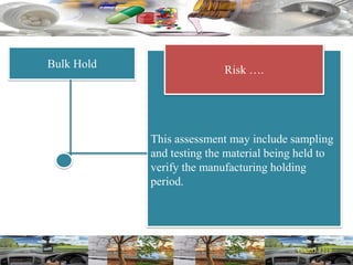 Bulk Hold
This assessment may include sampling
and testing the material being held to
verify the manufacturing holding
period.
Risk ….
 