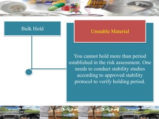 Bulk Hold
You cannot hold more than period
established in the risk assessment. One
needs to conduct stability studies
according to approved stability
protocol to verify holding period.
Unstable Material
 