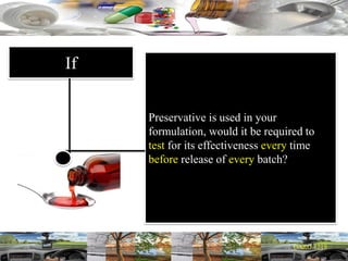 If
Preservative is used in your
formulation, would it be required to
test for its effectiveness every time
before release of every batch?
 
