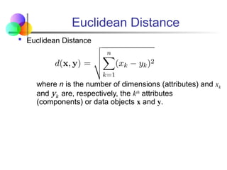 Euclidean Distance
 Euclidean Distance
where n is the number of dimensions (attributes) and xk
and yk are, respectively, the kth
attributes
(components) or data objects x and y.
 