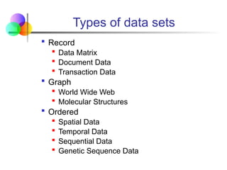 Types of data sets
 Record
 Data Matrix
 Document Data
 Transaction Data
 Graph
 World Wide Web
 Molecular Structures
 Ordered
 Spatial Data
 Temporal Data
 Sequential Data
 Genetic Sequence Data
 