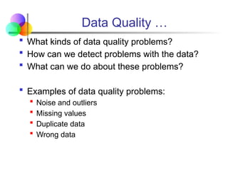 Data Quality …
 What kinds of data quality problems?
 How can we detect problems with the data?
 What can we do about these problems?
 Examples of data quality problems:
 Noise and outliers
 Missing values
 Duplicate data
 Wrong data
 