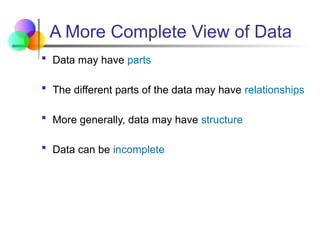 A More Complete View of Data
 Data may have parts
 The different parts of the data may have relationships
 More generally, data may have structure
 Data can be incomplete
 
