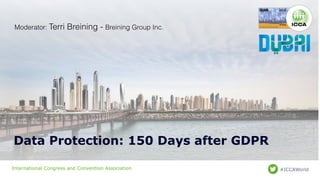 International Congress and Convention Association #ICCAWorld
Data Protection: 150 Days after GDPR
Moderator: Terri Breining - Breining Group Inc.
 