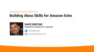 Building Alexa Skills for Amazon Echo
AMAZON DEVELOPER DAY
DAVE ISBITSKI
PRINCIPAL EVANGELIST, AMAZON
@TheDaveDev
isbitski@amazon.com
 