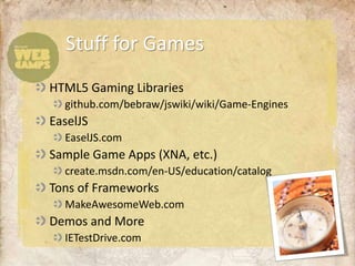 Stuff for Games
HTML5 Gaming Libraries
  github.com/bebraw/jswiki/wiki/Game-Engines
EaselJS
  EaselJS.com
Sample Game Apps (XNA, etc.)
  create.msdn.com/en-US/education/catalog
Tons of Frameworks
  MakeAwesomeWeb.com
Demos and More
  IETestDrive.com
 