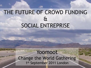 THE FUTURE OF CROWD FUNDING  & SOCIAL ENTREPRISE Yoomoot Change the World Gathering 1st September 2011 London 
