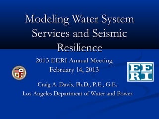 Modeling Water System
 Services and Seismic
      Resilience
    2013 EERI Annual Meeting
        February 14, 2013

     Craig A. Davis, Ph.D., P.E., G.E.
Los Angeles Department of Water and Power
 