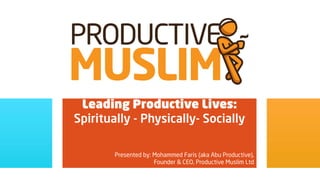 Leading Productive Lives:
Spiritually - Physically- Socially

        Presented by: Mohammed Faris (aka Abu Productive),
                      Founder & CEO, Productive Muslim Ltd
 