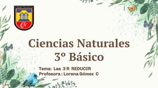 Ciencias Naturales
3º Básico
Tema: Las 3 R REDUCIR
Profesora : Lorena Gómez C
 