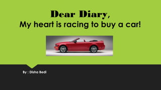 Dear Diary,
My heart is racing to buy a car!
By : Disha Bedi
 