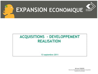 ACQUISITIONS  - DEVELOPPEMENT REALISATION    13 septembre 2011 Miriam DUBOIS Directrice Développement Réalisation Acquisition Expansion Économique EXPANSION  ECONOMIQUE 