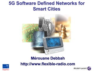 5G Software Defined Networks for
Smart Cities

Mérouane Debbah
http://www.flexible-radio.com

 