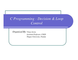 C Programming - Decision & Loop
           Control

 Organized By: Vinay Arora
                Assistant Professor, CSED
                Thapar University, Patiala
 