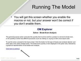 Running The Model
           • You will get this screen whether you enable the
             macros or not, but your answer won’t be correct if
             you don’t enable them.




© 2011 Lew Hofmann
 