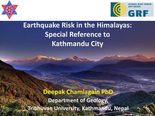 Earthquake Risk in the Himalayas:
      Special Reference to
        Kathmandu City




      Deepak Chamlagain PhD
         Department of Geology,
 Tribhuvan University, Kathmandu, Nepal
 