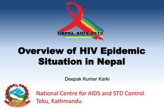 Overview of HIV Epidemic
   Situation in Nepal
             Deepak Kumar Karki


   National Centre for AIDS and STD Control
   Teku, Kathmandu
 