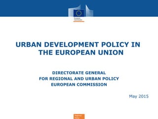 Regional
Policy
URBAN DEVELOPMENT POLICY IN
THE EUROPEAN UNION
DIRECTORATE GENERAL
FOR REGIONAL AND URBAN POLICY
EUROPEAN COMMISSION
May 2015
 