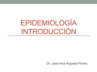 EPIDEMIOLOGÍA
INTRODUCCIÓN
Dr. José Noé Argueta Flores
 