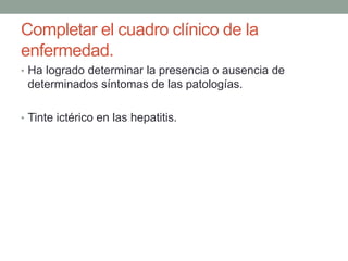 Completar el cuadro clínico de la
enfermedad.
• Ha logrado determinar la presencia o ausencia de
determinados síntomas de las patologías.
• Tinte ictérico en las hepatitis.
 