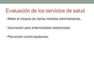 Evaluación de los servicios de salud
• Miden el impacto de ciertas medidas administrativas.
• Vacunación para enfermedades estacionales
• Prevención contra epidemias.
 