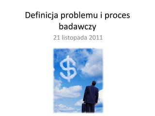 Definicja problemu i proces
         badawczy
       21 listopada 2011
 