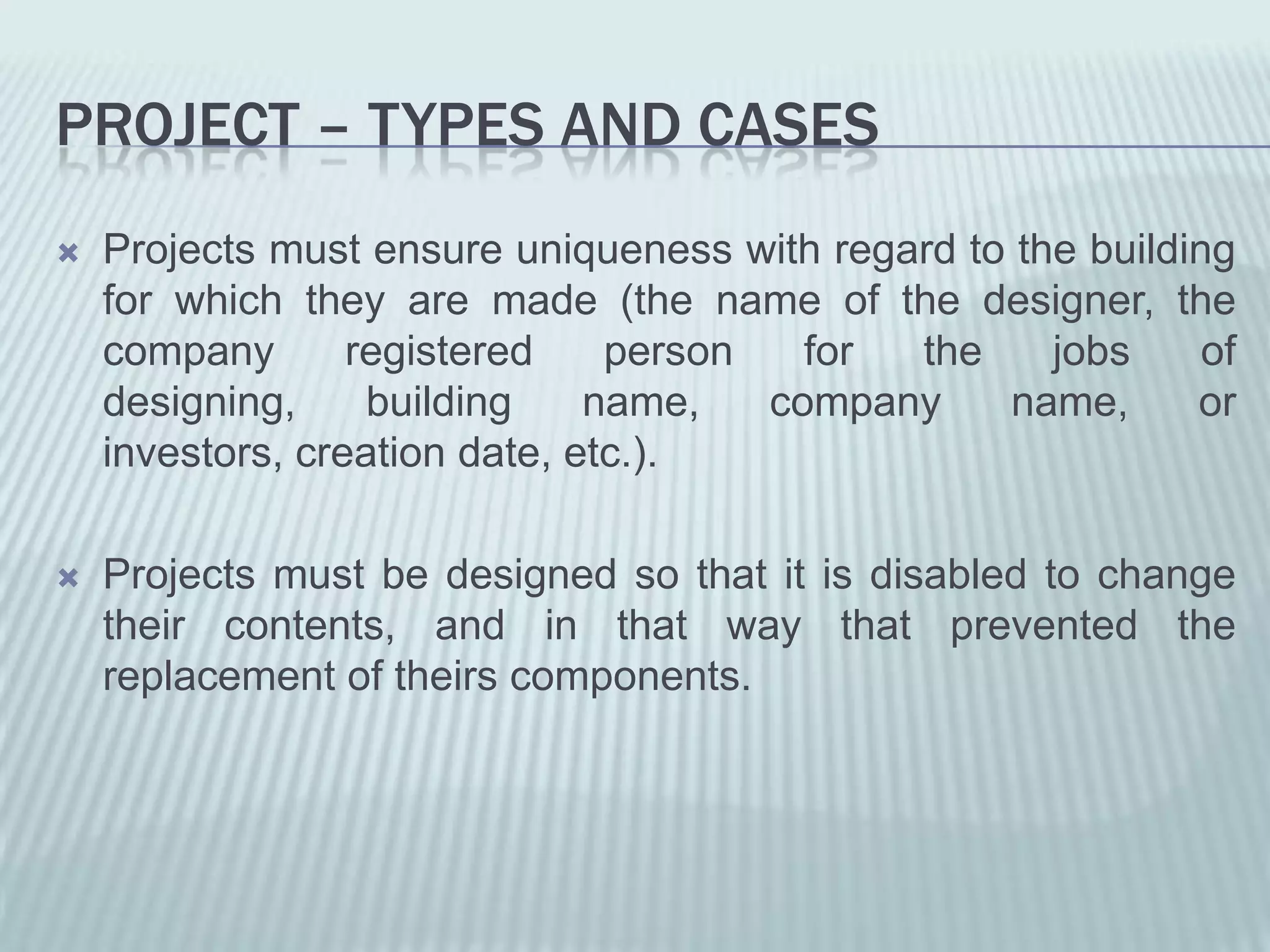 PROJECT – TYPES AND CASES
   Projects must ensure uniqueness with regard to the building
    for which they are made ​(the name of the designer, the
    company       registered    person   for the     jobs     of
    designing,     building    name,   company    name,      or
    investors, creation date, etc.).

   Projects must be designed so that it is disabled to change
    their contents, and in that way that prevented the
    replacement of theirs components.
 