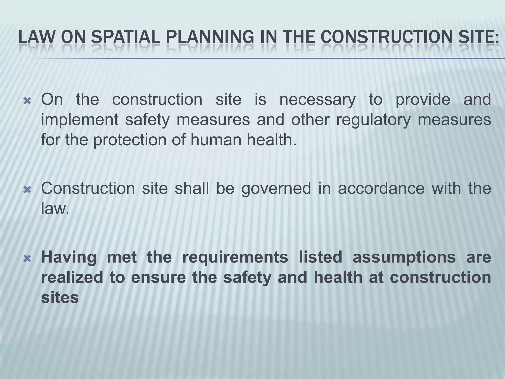 LAW ON SPATIAL PLANNING IN THE CONSTRUCTION SITE:


   On the construction site is necessary to provide and
    implement safety measures and other regulatory measures
    for the protection of human health.

   Construction site shall be governed in accordance with the
    law.

   Having met the requirements listed assumptions are
    realized to ensure the safety and health at construction
    sites
 