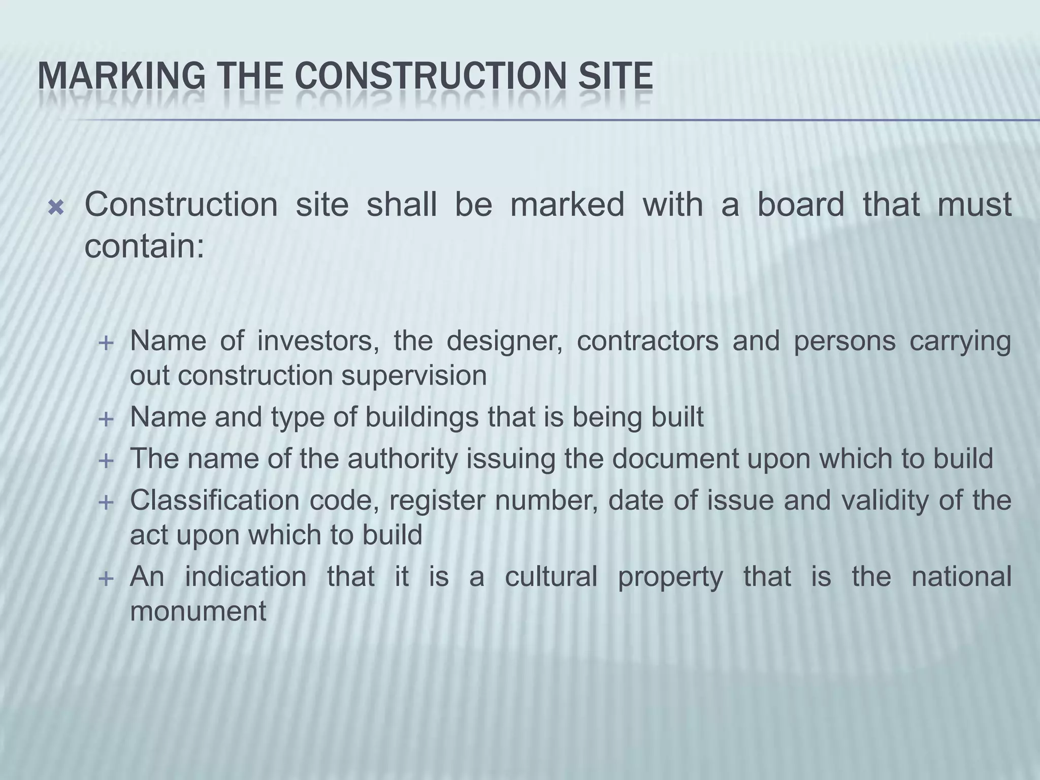 MARKING THE CONSTRUCTION SITE


   Construction site shall be marked with a board that must
    contain:

       Name of investors, the designer, contractors and persons carrying
        out construction supervision
       Name and type of buildings that is being built
       The name of the authority issuing the document upon which to build
       Classification code, register number, date of issue and validity of the
        act upon which to build
       An indication that it is a cultural property that is the national
        monument
 