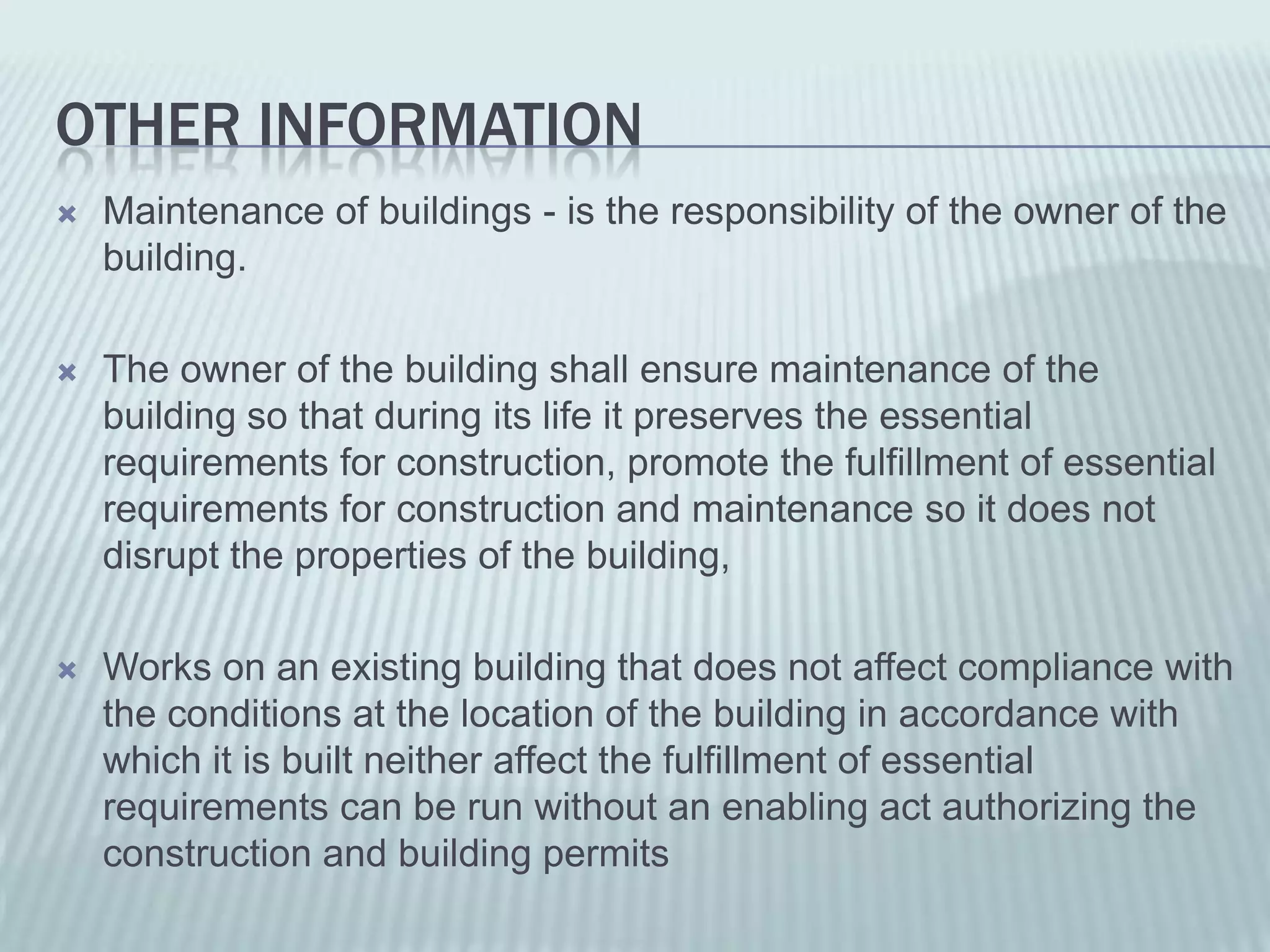 OTHER INFORMATION
   Maintenance of buildings - is the responsibility of the owner of the
    building.

   The owner of the building shall ensure maintenance of the
    building so that during its life it preserves the essential
    requirements for construction, promote the fulfillment of essential
    requirements for construction and maintenance so it does not
    disrupt the properties of the building,

   Works on an existing building that does not affect compliance with
    the conditions at the location of the building in accordance with
    which it is built neither affect the fulfillment of essential
    requirements can be run without an enabling act authorizing the
    construction and building permits
 