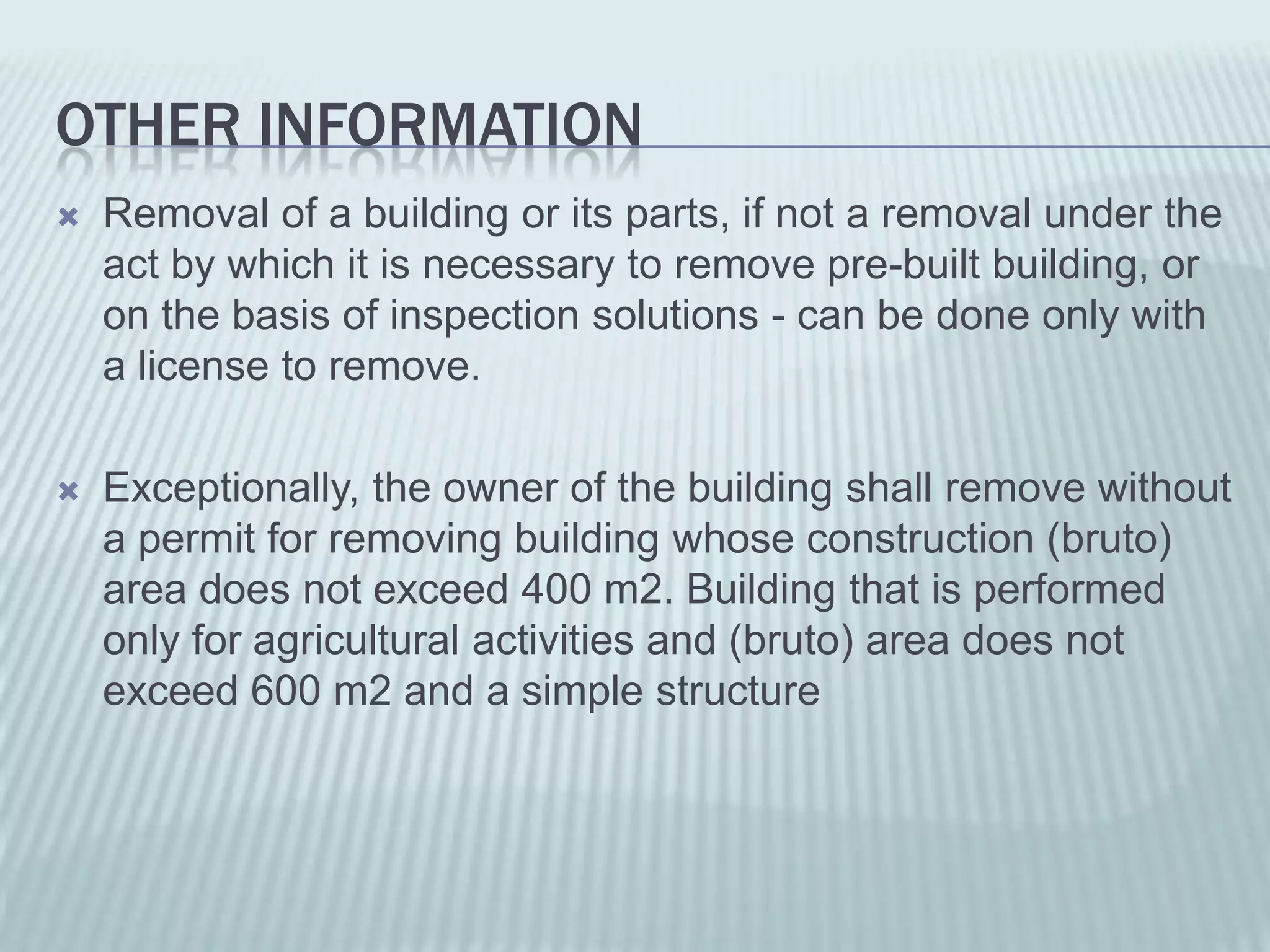 OTHER INFORMATION
   Removal of a building or its parts, if not a removal under the
    act by which it is necessary to remove pre-built building, or
    on the basis of inspection solutions - can be done only with
    a license to remove.

   Exceptionally, the owner of the building shall remove without
    a permit for removing building whose construction (bruto)
    area does not exceed 400 m2. Building that is performed
    only for agricultural activities and (bruto) area does not
    exceed 600 m2 and a simple structure
 