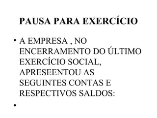 PAUSA PARA EXERCÍCIO
• A EMPRESA , NO
ENCERRAMENTO DO ÚLTIMO
EXERCÍCIO SOCIAL,
APRESEENTOU AS
SEGUINTES CONTAS E
RESPECTIVOS SALDOS:
•
 