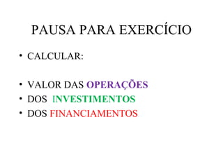 PAUSA PARA EXERCÍCIO
• CALCULAR:
• VALOR DAS OPERAÇÕES
• DOS INVESTIMENTOS
• DOS FINANCIAMENTOS
 