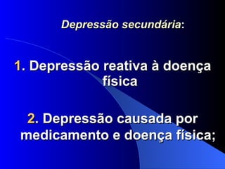 Depressão secundária : 1 . Depressão reativa à doença física 2 . Depressão causada por medicamento e doença física; 