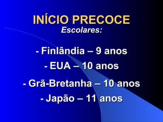 INÍCIO PRECOCE Escolares: -  Finlândia – 9 anos -  EUA – 10 anos -  Grã-Bretanha – 10 anos -  Japão – 11 anos 